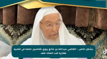 بشكل خاص.. القاضي عبدالله بن مانع يروي تفاصيل حكمه في قضية عقارية ضد الملك فهد